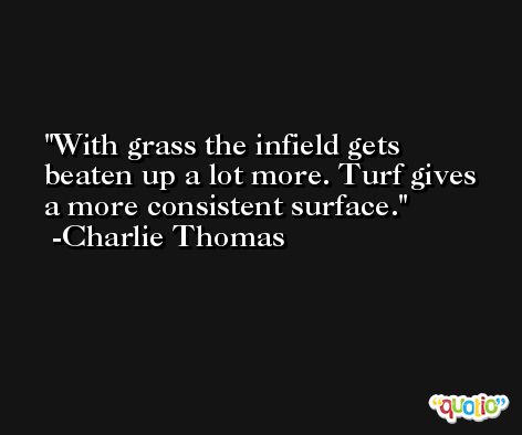 With grass the infield gets beaten up a lot more. Turf gives a more consistent surface. -Charlie Thomas