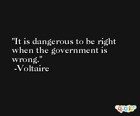 It is dangerous to be right when the government is wrong. -Voltaire