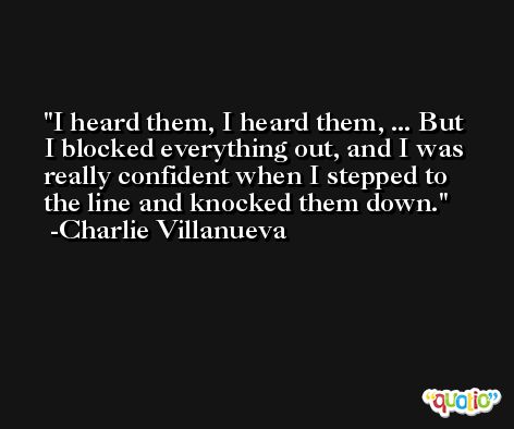 I heard them, I heard them, ... But I blocked everything out, and I was really confident when I stepped to the line and knocked them down. -Charlie Villanueva