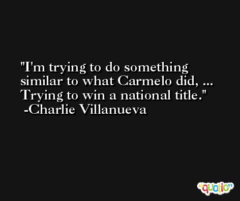 I'm trying to do something similar to what Carmelo did, ... Trying to win a national title. -Charlie Villanueva