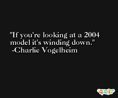 If you're looking at a 2004 model it's winding down. -Charlie Vogelheim