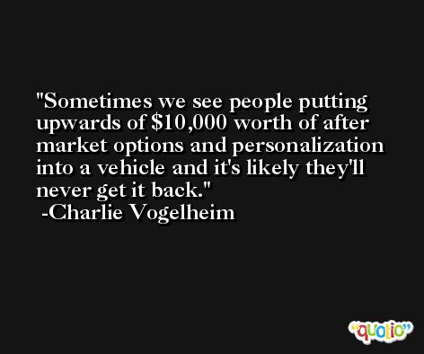 Sometimes we see people putting upwards of $10,000 worth of after market options and personalization into a vehicle and it's likely they'll never get it back. -Charlie Vogelheim