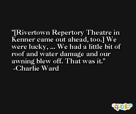 [Rivertown Repertory Theatre in Kenner came out ahead, too.] We were lucky, ... We had a little bit of roof and water damage and our awning blew off. That was it. -Charlie Ward