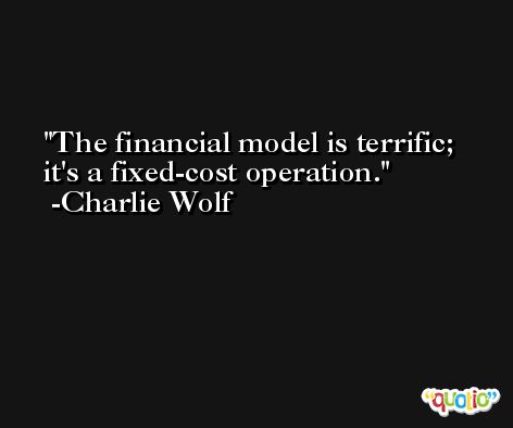 The financial model is terrific; it's a fixed-cost operation. -Charlie Wolf