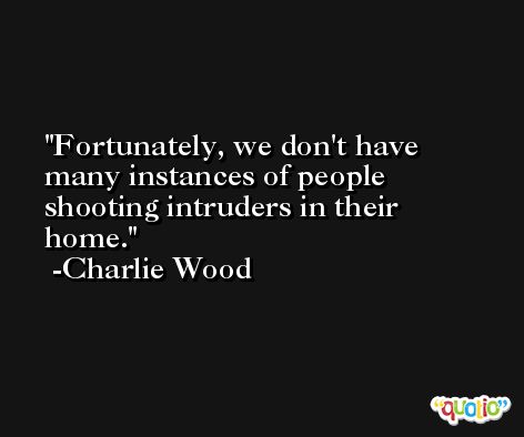 Fortunately, we don't have many instances of people shooting intruders in their home. -Charlie Wood