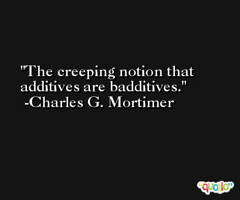 The creeping notion that additives are badditives. -Charles G. Mortimer