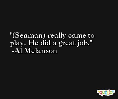 (Seaman) really came to play. He did a great job. -Al Melanson