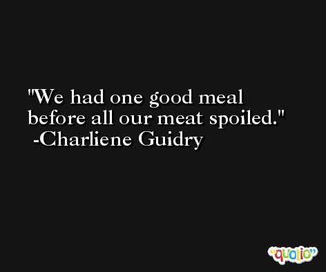 We had one good meal before all our meat spoiled. -Charliene Guidry