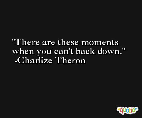 There are these moments when you can't back down. -Charlize Theron