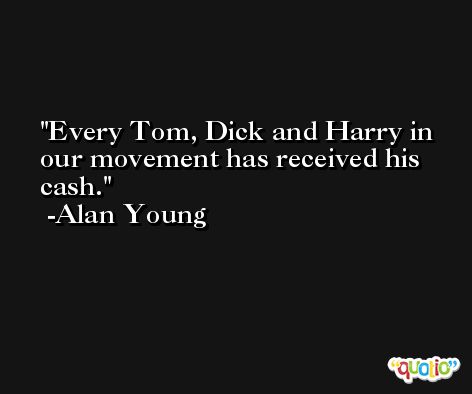 Every Tom, Dick and Harry in our movement has received his cash. -Alan Young