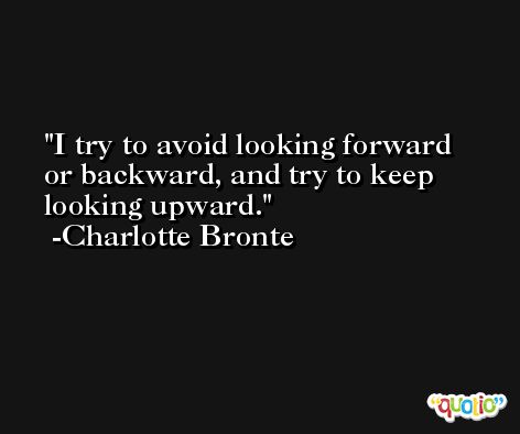 I try to avoid looking forward or backward, and try to keep looking upward. -Charlotte Bronte