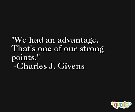 We had an advantage. That's one of our strong points. -Charles J. Givens