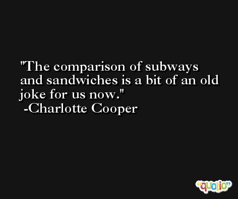 The comparison of subways and sandwiches is a bit of an old joke for us now. -Charlotte Cooper