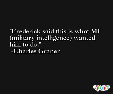 Frederick said this is what MI (military intelligence) wanted him to do. -Charles Graner