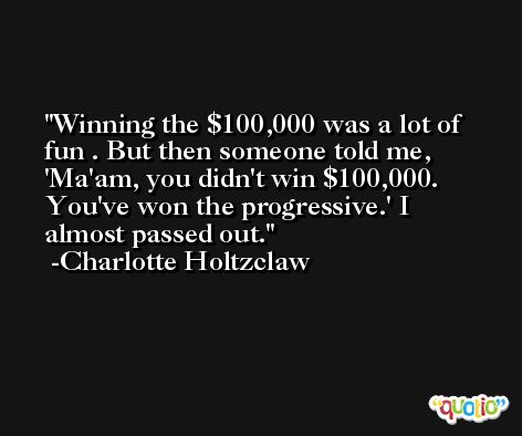 Winning the $100,000 was a lot of fun . But then someone told me, 'Ma'am, you didn't win $100,000. You've won the progressive.' I almost passed out. -Charlotte Holtzclaw