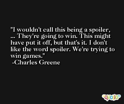 I wouldn't call this being a spoiler, ... They're going to win. This might have put it off, but that's it. I don't like the word spoiler. We're trying to win games. -Charles Greene