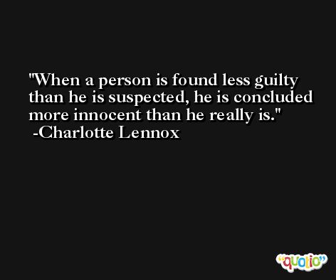 When a person is found less guilty than he is suspected, he is concluded more innocent than he really is. -Charlotte Lennox
