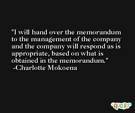 I will hand over the memorandum to the management of the company and the company will respond as is appropriate, based on what is obtained in the memorandum. -Charlotte Mokoena