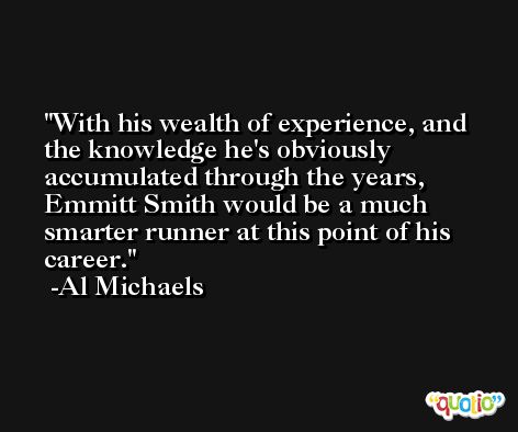 With his wealth of experience, and the knowledge he's obviously accumulated through the years, Emmitt Smith would be a much smarter runner at this point of his career. -Al Michaels