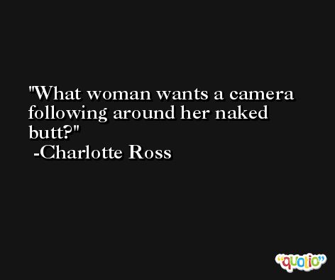 What woman wants a camera following around her naked butt? -Charlotte Ross
