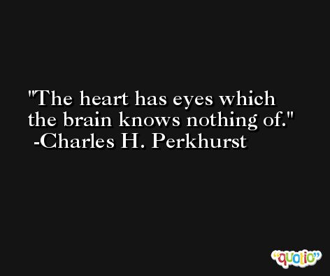 The heart has eyes which the brain knows nothing of. -Charles H. Perkhurst
