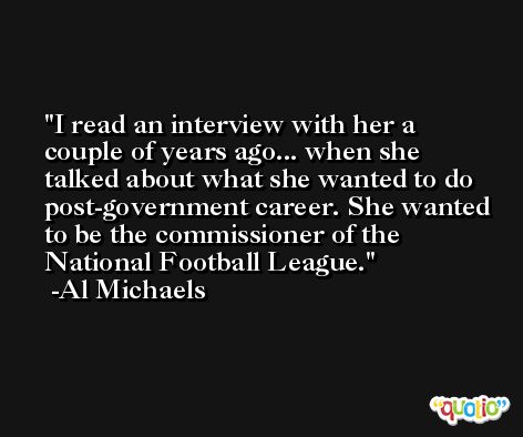 I read an interview with her a couple of years ago... when she talked about what she wanted to do post-government career. She wanted to be the commissioner of the National Football League. -Al Michaels