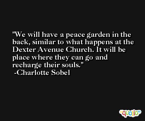 We will have a peace garden in the back, similar to what happens at the Dexter Avenue Church. It will be place where they can go and recharge their souls. -Charlotte Sobel