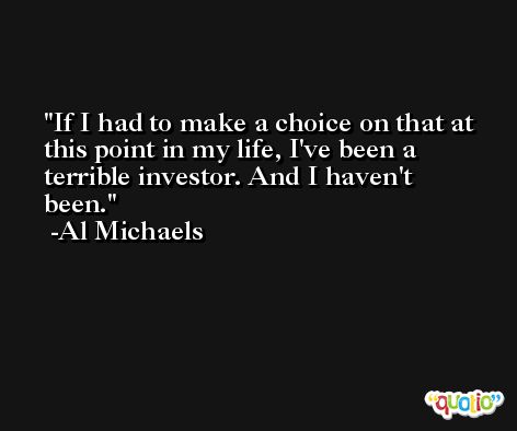 If I had to make a choice on that at this point in my life, I've been a terrible investor. And I haven't been. -Al Michaels