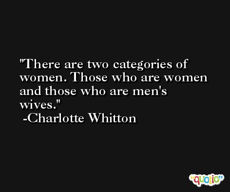 There are two categories of women. Those who are women and those who are men's wives. -Charlotte Whitton
