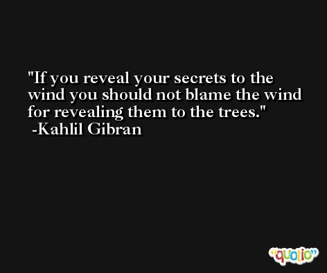 If you reveal your secrets to the wind you should not blame the wind for revealing them to the trees. -Kahlil Gibran
