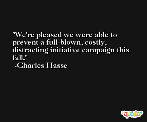 We're pleased we were able to prevent a full-blown, costly, distracting initiative campaign this fall. -Charles Hasse