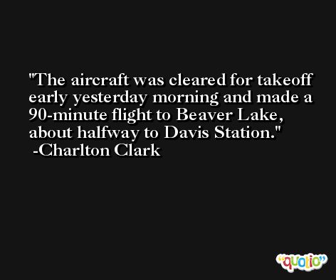The aircraft was cleared for takeoff early yesterday morning and made a 90-minute flight to Beaver Lake, about halfway to Davis Station. -Charlton Clark