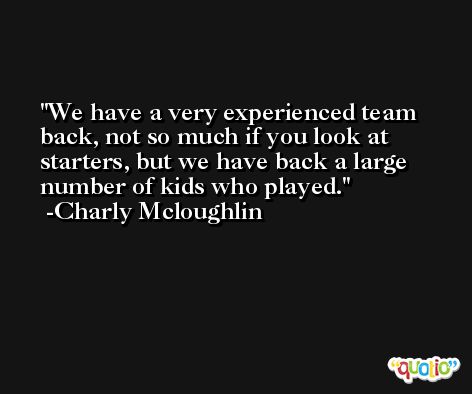 We have a very experienced team back, not so much if you look at starters, but we have back a large number of kids who played. -Charly Mcloughlin