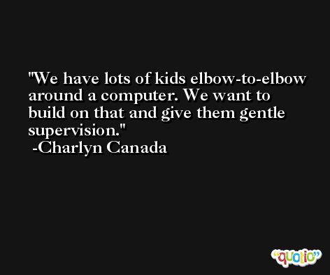 We have lots of kids elbow-to-elbow around a computer. We want to build on that and give them gentle supervision. -Charlyn Canada