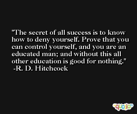 The secret of all success is to know how to deny yourself. Prove that you can control yourself, and you are an educated man; and without this all other education is good for nothing. -R. D. Hitchcock