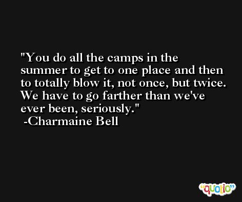 You do all the camps in the summer to get to one place and then to totally blow it, not once, but twice. We have to go farther than we've ever been, seriously. -Charmaine Bell