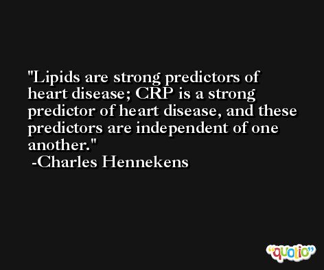 Lipids are strong predictors of heart disease; CRP is a strong predictor of heart disease, and these predictors are independent of one another. -Charles Hennekens