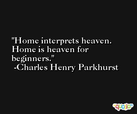 Home interprets heaven. Home is heaven for beginners. -Charles Henry Parkhurst
