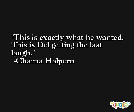 This is exactly what he wanted. This is Del getting the last laugh. -Charna Halpern