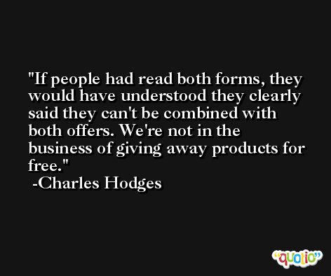 If people had read both forms, they would have understood they clearly said they can't be combined with both offers. We're not in the business of giving away products for free. -Charles Hodges