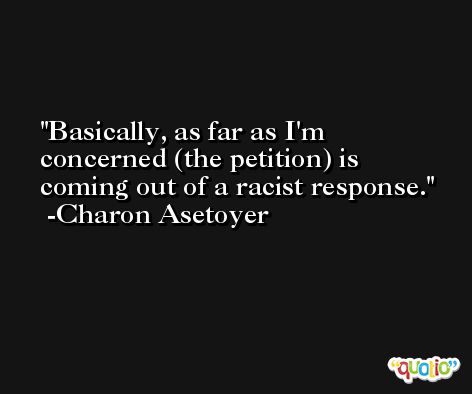 Basically, as far as I'm concerned (the petition) is coming out of a racist response. -Charon Asetoyer