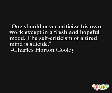 One should never criticize his own work except in a fresh and hopeful mood. The self-criticism of a tired mind is suicide. -Charles Horton Cooley