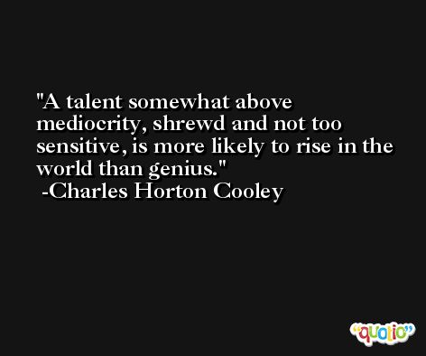 A talent somewhat above mediocrity, shrewd and not too sensitive, is more likely to rise in the world than genius. -Charles Horton Cooley