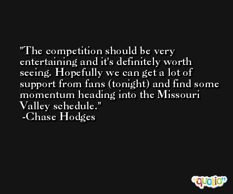 The competition should be very entertaining and it's definitely worth seeing. Hopefully we can get a lot of support from fans (tonight) and find some momentum heading into the Missouri Valley schedule. -Chase Hodges