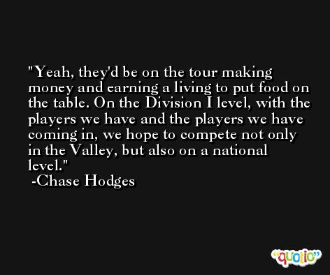 Yeah, they'd be on the tour making money and earning a living to put food on the table. On the Division I level, with the players we have and the players we have coming in, we hope to compete not only in the Valley, but also on a national level. -Chase Hodges