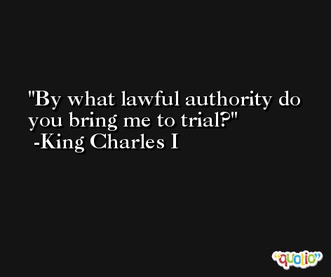 By what lawful authority do you bring me to trial? -King Charles I