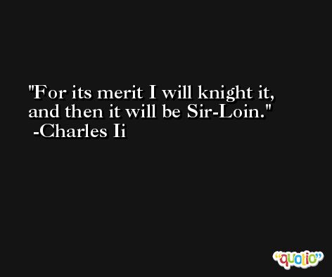 For its merit I will knight it, and then it will be Sir-Loin. -Charles Ii