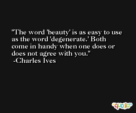 The word 'beauty' is as easy to use as the word 'degenerate.' Both come in handy when one does or does not agree with you. -Charles Ives