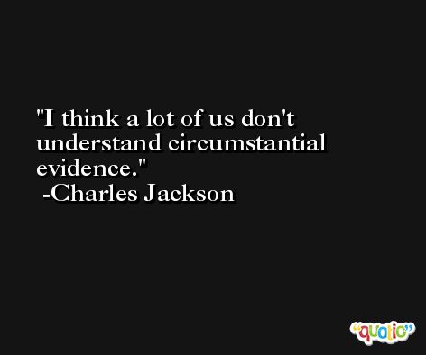 I think a lot of us don't understand circumstantial evidence. -Charles Jackson