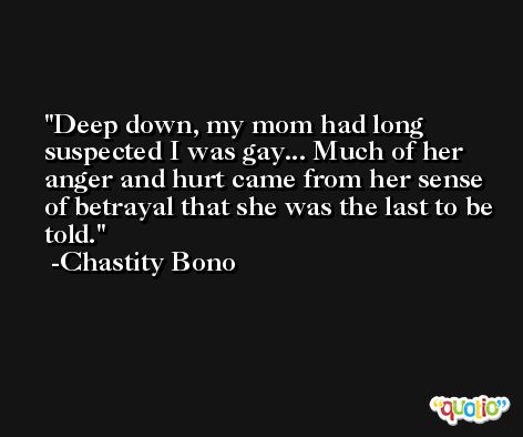 Deep down, my mom had long suspected I was gay... Much of her anger and hurt came from her sense of betrayal that she was the last to be told. -Chastity Bono